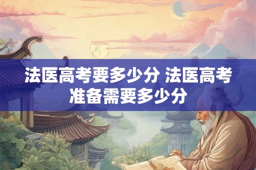 法医高考要多少分 法医高考准备需要多少分