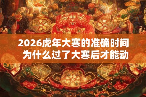 2026虎年大寒的准确时间 为什么过了大寒后才能动土 2026虎年大寒的准确时间 为什么过了大寒后才能动土