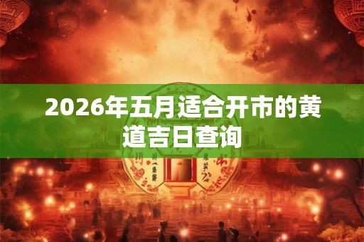 2026年五月适合开市的黄道吉日查询