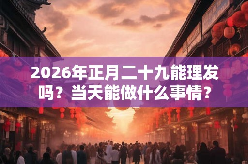 2026年正月二十九能理发吗？当天能做什么事情？
