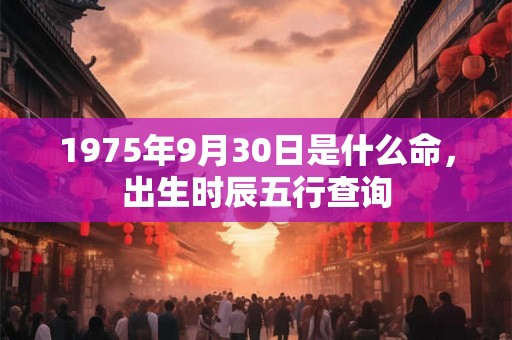 1975年9月30日是什么命,出生时辰五行查询 1975年9月30日是什么命,出生时辰五行查询