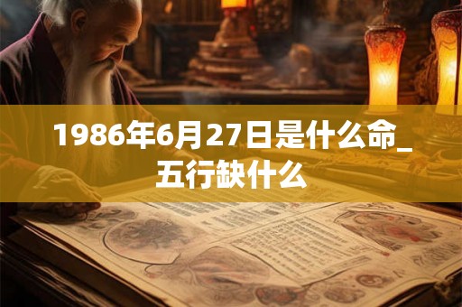 1986年6月27日是什么命_五行缺什么
