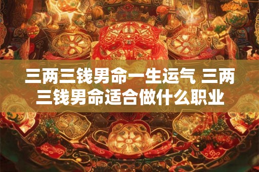三两三钱男命一生运气 三两三钱男命适合做什么职业
