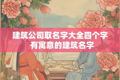 建筑公司取名字大全四个字  有寓意的建筑名字