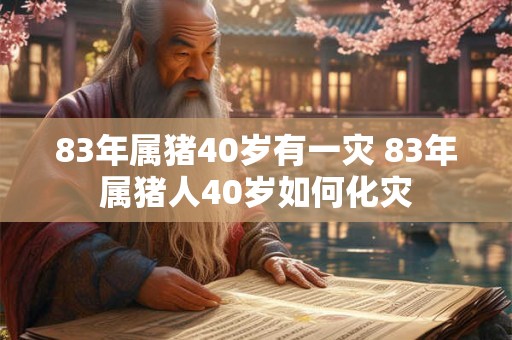 83年属猪40岁有一灾 83年属猪人40岁如何化灾
