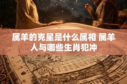 属羊的克星是什么属相 属羊人与哪些生肖犯冲