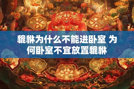 貔貅为什么不能进卧室 为何卧室不宜放置貔貅
