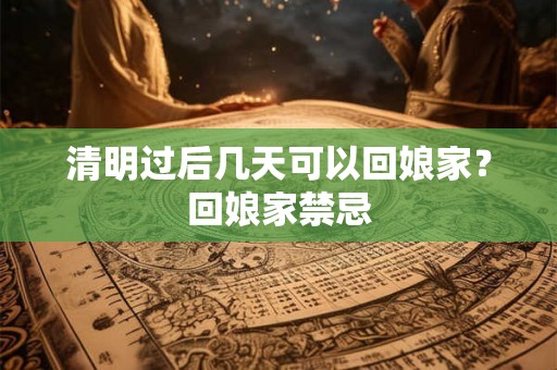 清明过后几天可以回娘家？回娘家禁忌