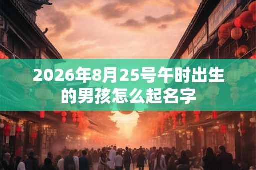 2026年8月25号午时出生的男孩怎么起名字