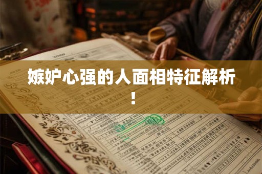 嫉妒心强的人面相特征解析! 嫉妒心强的人面相特征解析!