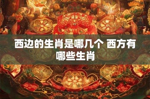 西边的生肖是哪几个 西方有哪些生肖