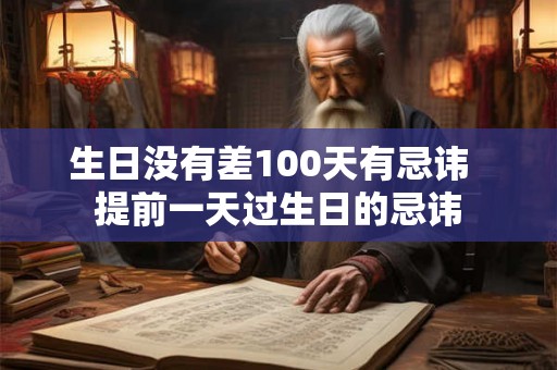生日没有差100天有忌讳 提前一天过生日的忌讳 生日没有差100天有忌讳 提前一天过生日的忌讳
