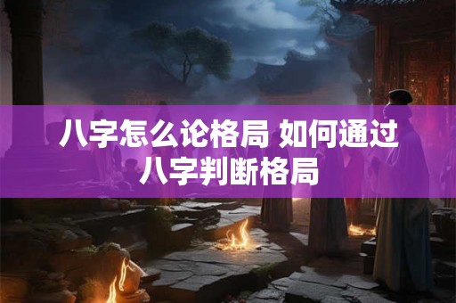 八字怎么论格局 如何通过八字判断格局
