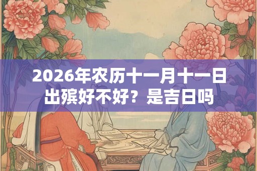 2026年农历十一月十一日出殡好不好?是吉日吗 2026年农历十一月十一日出殡好不好?是吉日吗