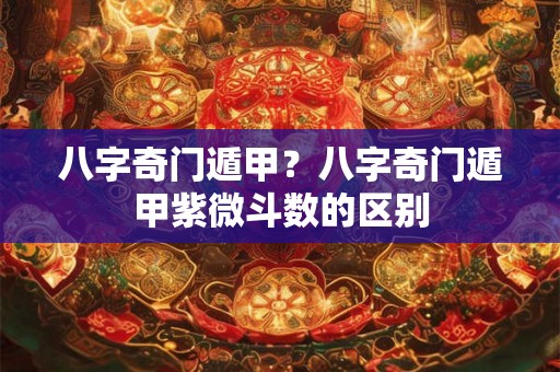 八字奇门遁甲？八字奇门遁甲紫微斗数的区别