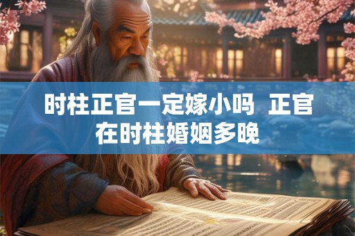时柱正官一定嫁小吗  正官在时柱婚姻多晚