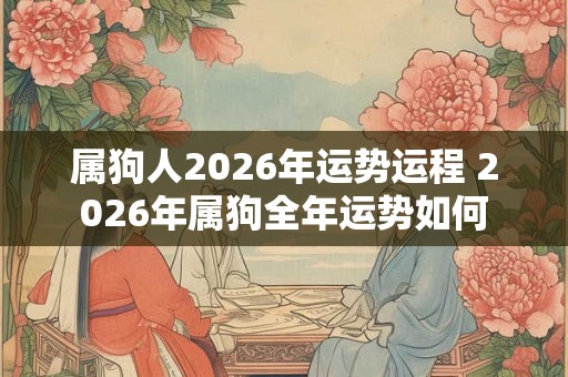 属狗人2026年运势运程 2026年属狗全年运势如何