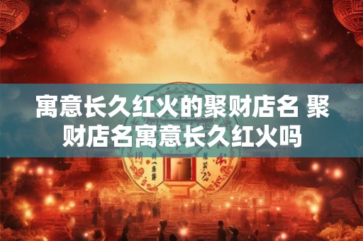 寓意长久红火的聚财店名 聚财店名寓意长久红火吗