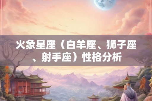 火象星座(白羊座、狮子座、射手座)性格分析 火象星座(白羊座、狮子座、射手座)性格分析