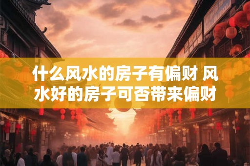 什么风水的房子有偏财 风水好的房子可否带来偏财