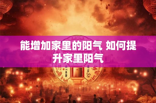 能增加家里的阳气 如何提升家里阳气 能增加家里的阳气 如何提升家里阳气