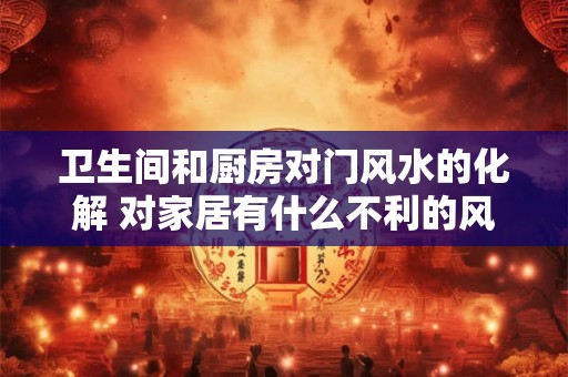 卫生间和厨房对门风水的化解 对家居有什么不利的风水影响