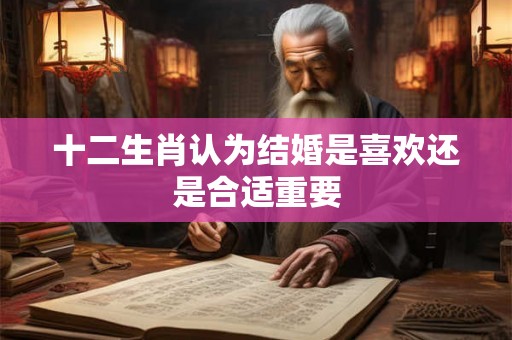十二生肖认为结婚是喜欢还是合适重要