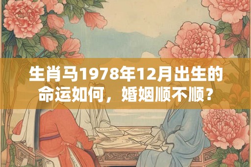 生肖马1978年12月出生的命运如何,婚姻顺不顺? 生肖马1978年12月出生的命运如何,婚姻顺不顺?