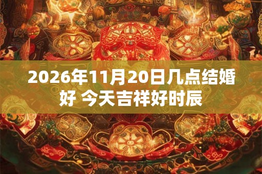 2026年11月20日几点结婚好 今天吉祥好时辰