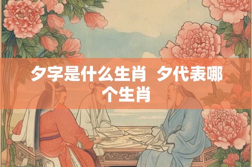 夕字是什么生肖  夕代表哪个生肖