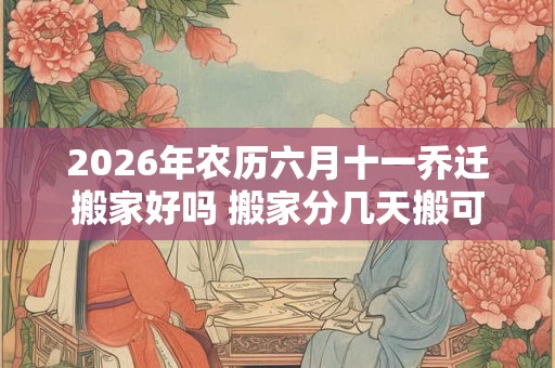 2026年农历六月十一乔迁搬家好吗 搬家分几天搬可以吗