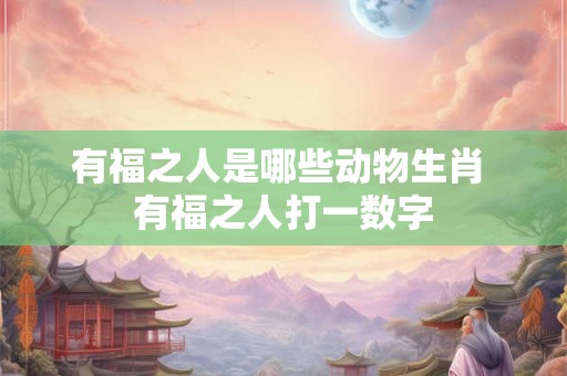 有福之人是哪些动物生肖 有福之人打一数字