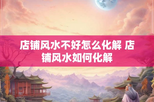 店铺风水不好怎么化解 店铺风水如何化解