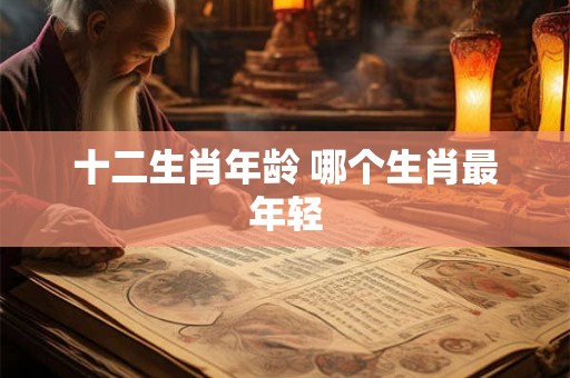 十二生肖年龄 哪个生肖最年轻