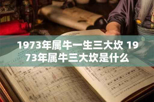 1973年属牛一生三大坎 1973年属牛三大坎是什么 1973年属牛一生三大坎 1973年属牛三大坎是什么