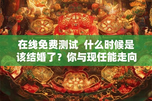 在线免费测试 什么时候是该结婚了?你与现任能走向婚姻吗? 在线免费测试 什么时候是该结婚了?你与现任能走向婚姻吗?