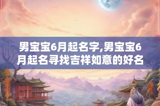 男宝宝6月起名字,男宝宝6月起名寻找吉祥如意的好名字