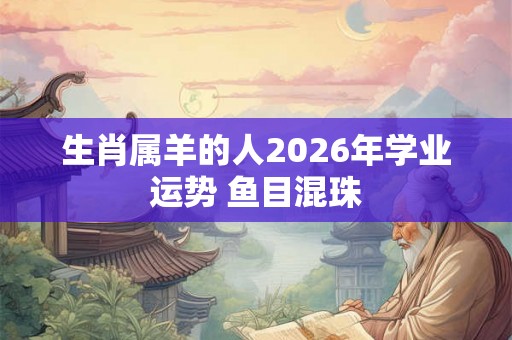 生肖属羊的人2026年学业运势 鱼目混珠 生肖属羊的人2026年学业运势 鱼目混珠