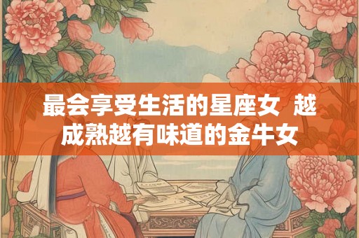 最会享受生活的星座女  越成熟越有味道的金牛女