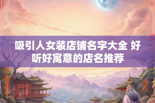 吸引人女装店铺名字大全 好听好寓意的店名推荐