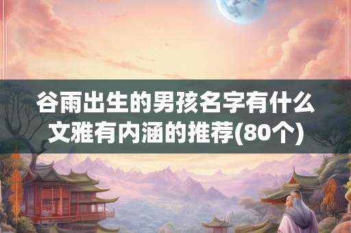谷雨出生的男孩名字有什么文雅有内涵的推荐(80个)