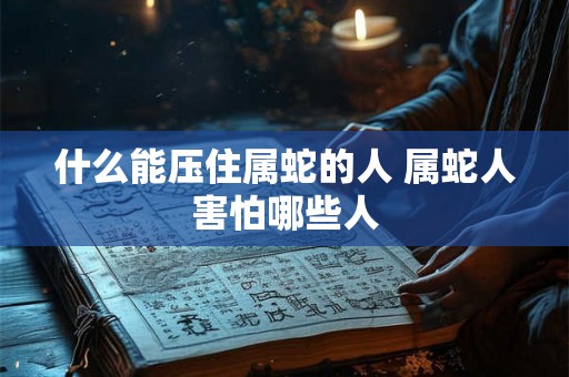 什么能压住属蛇的人 属蛇人害怕哪些人