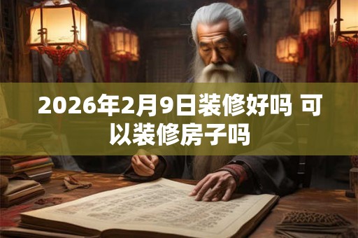 2026年2月9日装修好吗 可以装修房子吗