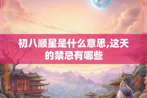 初八顺星是什么意思,这天的禁忌有哪些