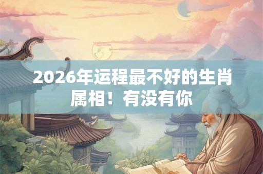 2026年运程最不好的生肖属相!有没有你 2026年运程最不好的生肖属相!有没有你