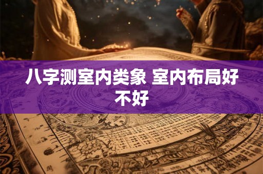 八字测室内类象 室内布局好不好