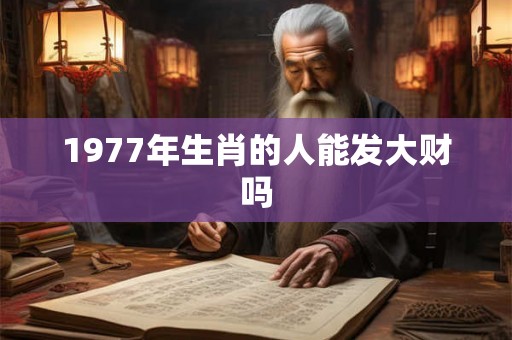 1977年生肖的人能发大财吗 1977年生肖的人能发大财吗