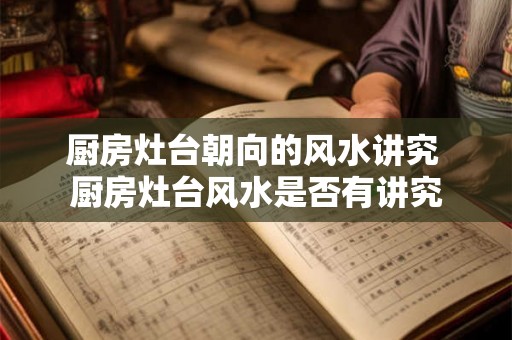 厨房灶台朝向的风水讲究 厨房灶台风水是否有讲究