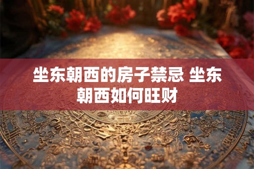 坐东朝西的房子禁忌 坐东朝西如何旺财