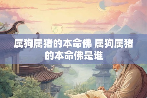 属狗属猪的本命佛 属狗属猪的本命佛是谁